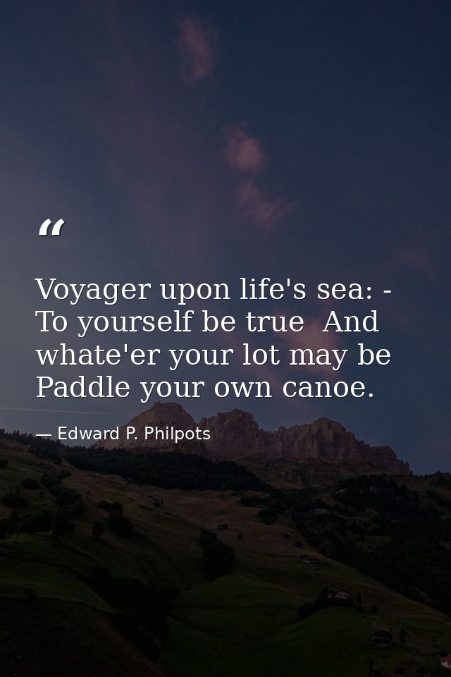 Voyager upon life's sea: -  To yourself be true  And whate'er your lot may be  Paddle your own canoe. — Edward P. Philpots