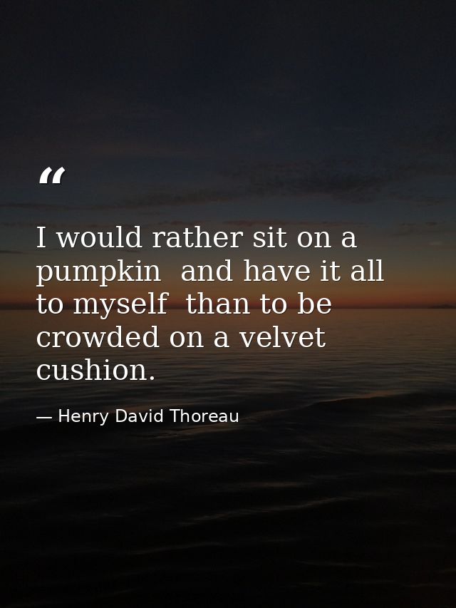 I would rather sit on a pumpkin  and have it all to myself  than to be crowded on a velvet cushion. — Henry David Thoreau