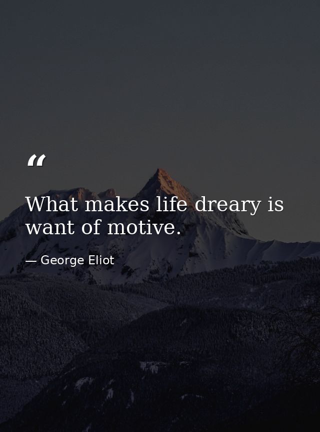 What makes life dreary is want of motive. — George Eliot