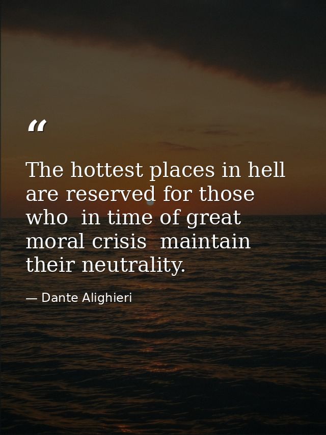The hottest places in hell are reserved for those who  in time of great moral crisis  maintain their neutrality. — Dante Alighieri