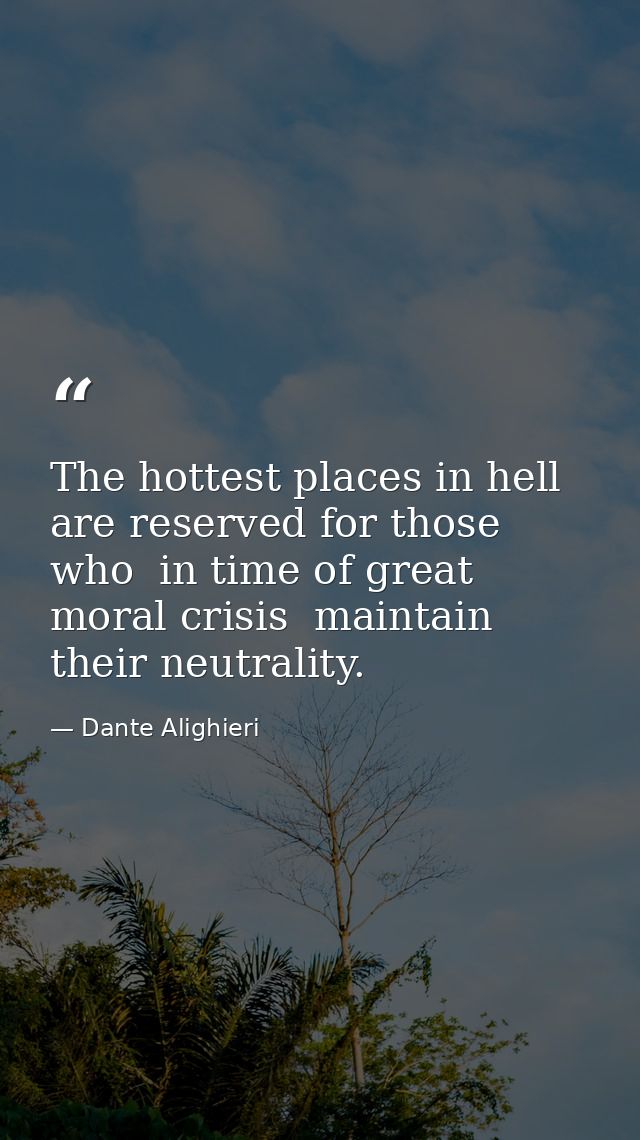 The hottest places in hell are reserved for those who  in time of great moral crisis  maintain their neutrality. — Dante Alighieri