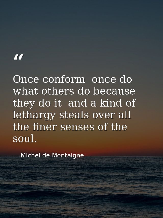 Once conform  once do what others do because they do it  and a kind of lethargy steals over all the finer senses of the  — Michel de Montaigne