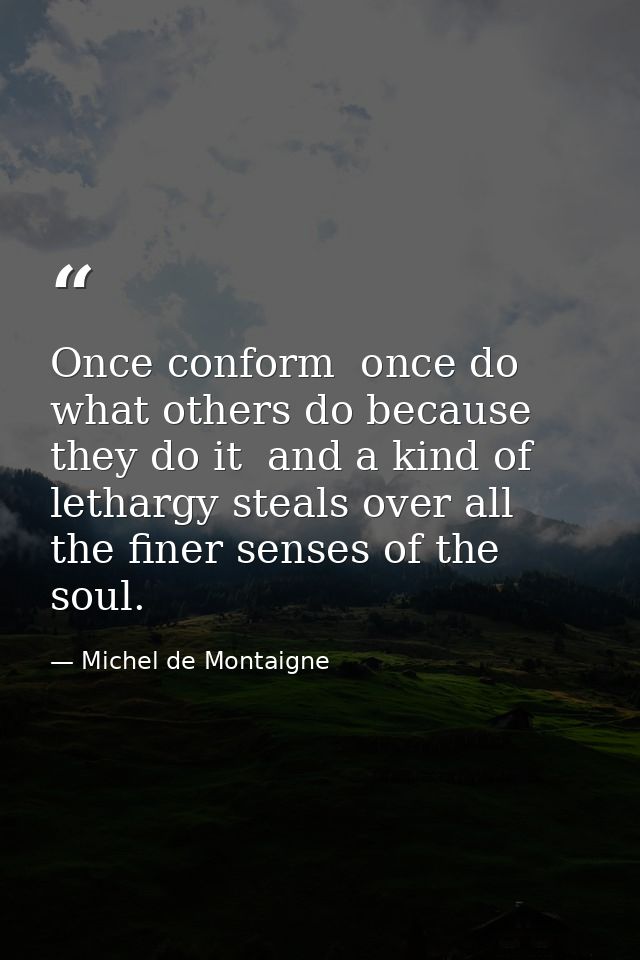 Once conform  once do what others do because they do it  and a kind of lethargy steals over all the finer senses of the  — Michel de Montaigne