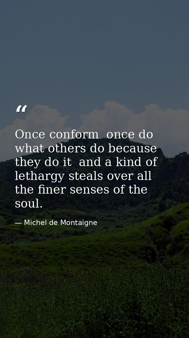 Once conform  once do what others do because they do it  and a kind of lethargy steals over all the finer senses of the  — Michel de Montaigne