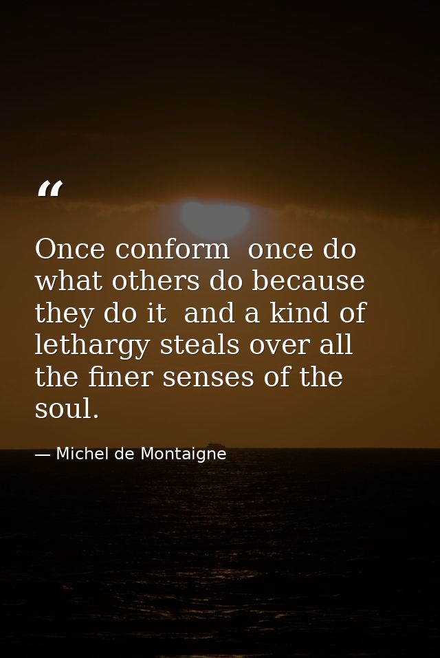 Once conform  once do what others do because they do it  and a kind of lethargy steals over all the finer senses of the  — Michel de Montaigne