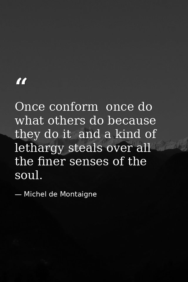 Once conform  once do what others do because they do it  and a kind of lethargy steals over all the finer senses of the  — Michel de Montaigne