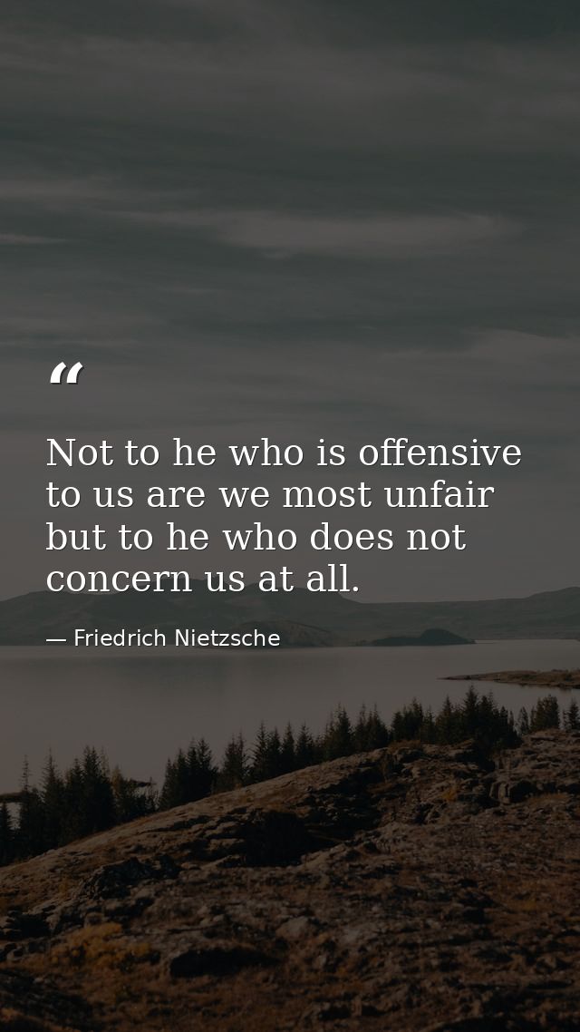 Not to he who is offensive to us are we most unfair  but to he who does not concern us at all. — Friedrich Nietzsche