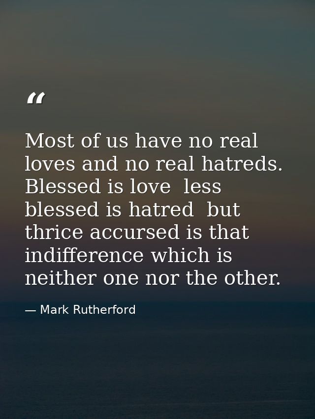 Most of us have no real loves and no real hatreds. Blessed is love  less blessed is hatred  but thrice accursed is that  — Mark Rutherford