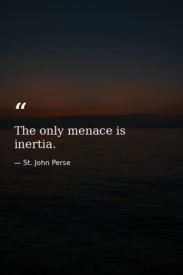 The only menace is inertia. — St. John Perse