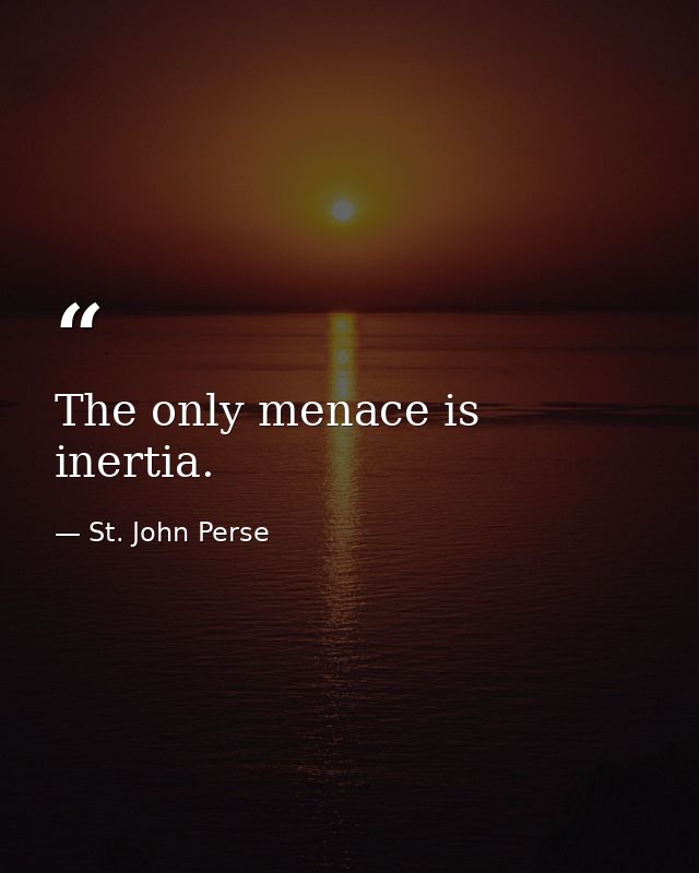 The only menace is inertia. — St. John Perse