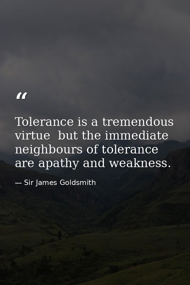 Tolerance is a tremendous virtue  but the immediate neighbours of tolerance are apathy and weakness. — Sir James Goldsmith
