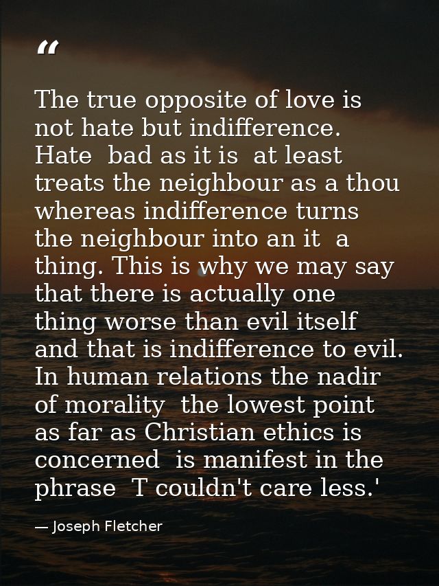 The true opposite of love is not hate but indifference. Hate  bad as it is  at least treats the neighbour as a thou  whe — Joseph Fletcher