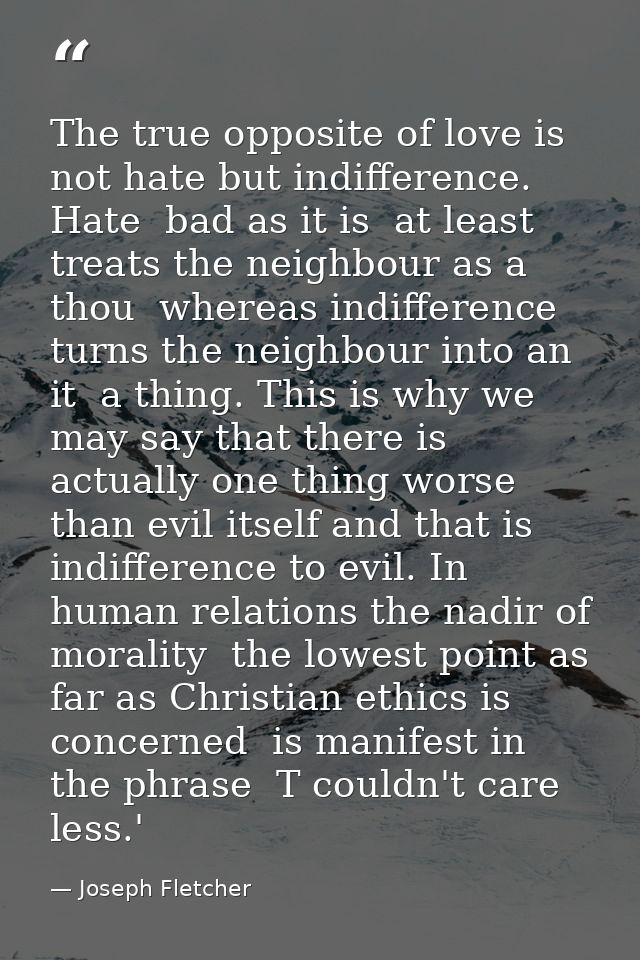 The true opposite of love is not hate but indifference. Hate  bad as it is  at least treats the neighbour as a thou  whe — Joseph Fletcher