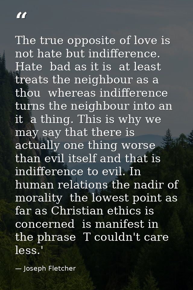 The true opposite of love is not hate but indifference. Hate  bad as it is  at least treats the neighbour as a thou  whe — Joseph Fletcher