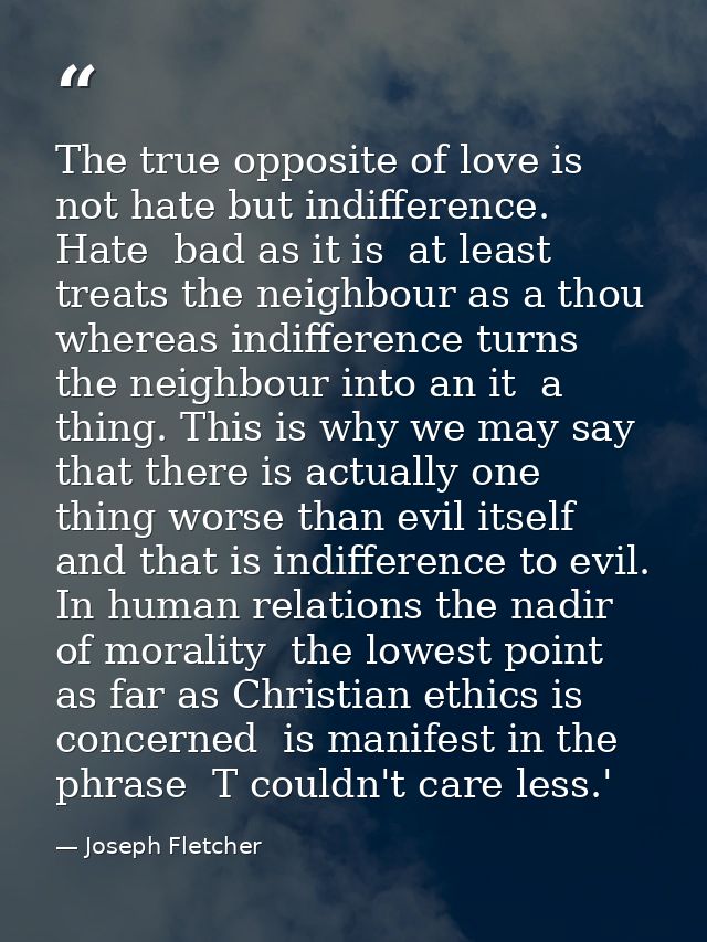 The true opposite of love is not hate but indifference. Hate  bad as it is  at least treats the neighbour as a thou  whe — Joseph Fletcher