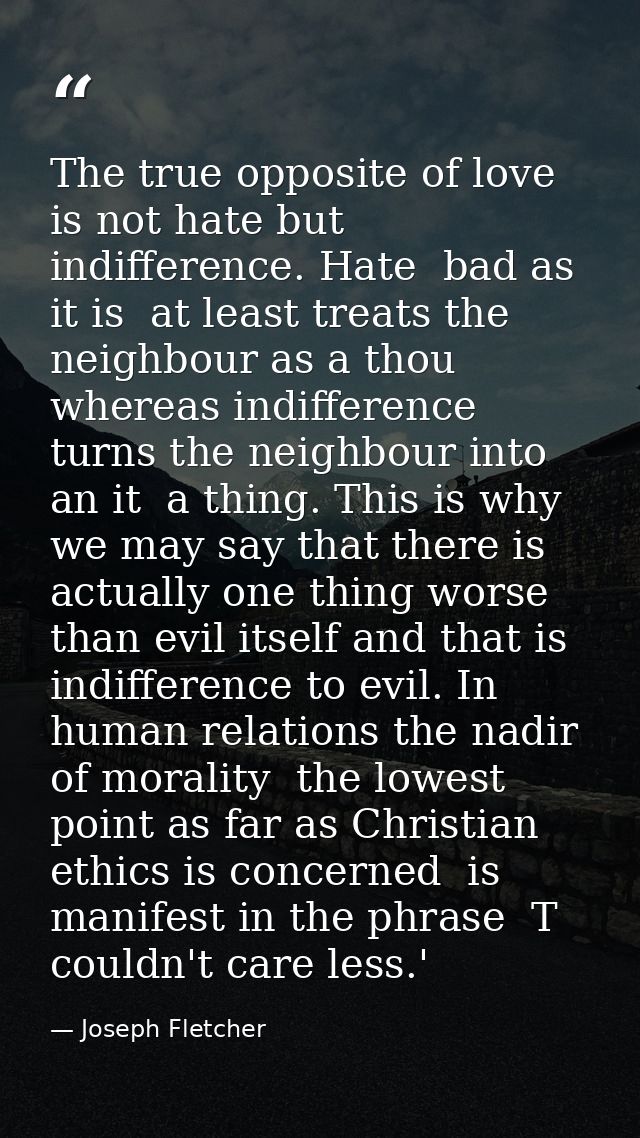 The true opposite of love is not hate but indifference. Hate  bad as it is  at least treats the neighbour as a thou  whe — Joseph Fletcher