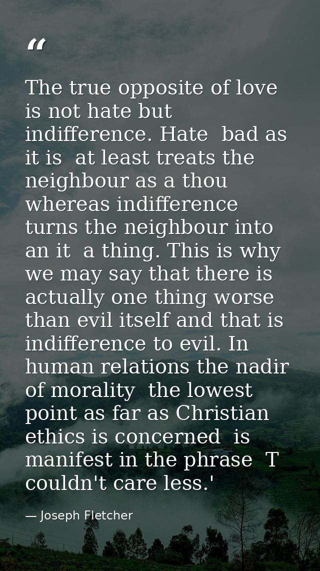 The true opposite of love is not hate but indifference. Hate  bad as it is  at least treats the neighbour as a thou  whe — Joseph Fletcher