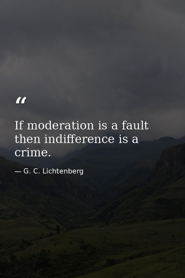 If moderation is a fault  then indifference is a crime. — G. C. Lichtenberg