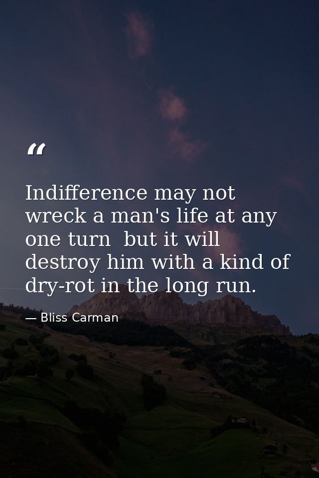 Indifference may not wreck a man's life at any one turn  but it will destroy him with a kind of dry-rot in the long run. — Bliss Carman