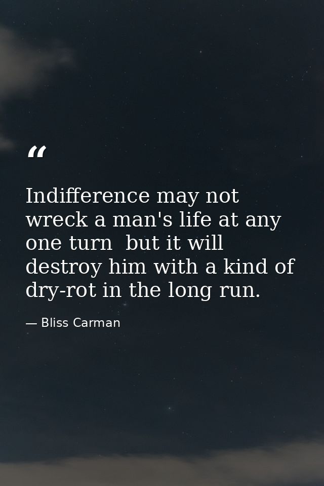 Indifference may not wreck a man's life at any one turn  but it will destroy him with a kind of dry-rot in the long run. — Bliss Carman