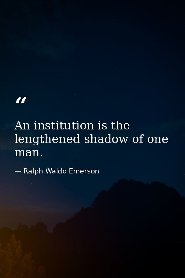 An institution is the lengthened shadow of one man. — Ralph Waldo Emerson
