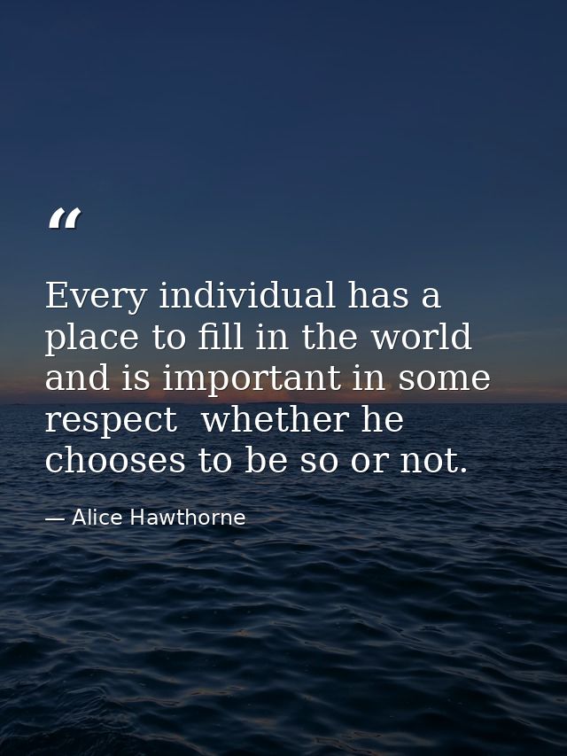 Every individual has a place to fill in the world  and is important in some respect  whether he chooses to be so or not. — Alice Hawthorne