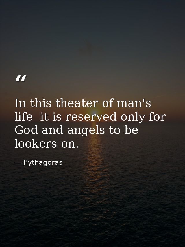 In this theater of man's life  it is reserved only for God and angels to be lookers on. — Pythagoras