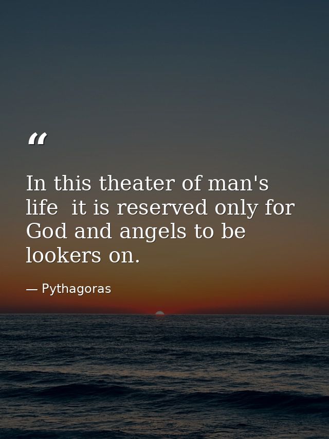 In this theater of man's life  it is reserved only for God and angels to be lookers on. — Pythagoras