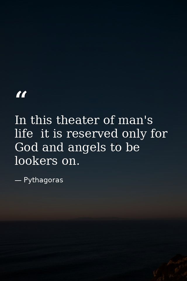 In this theater of man's life  it is reserved only for God and angels to be lookers on. — Pythagoras
