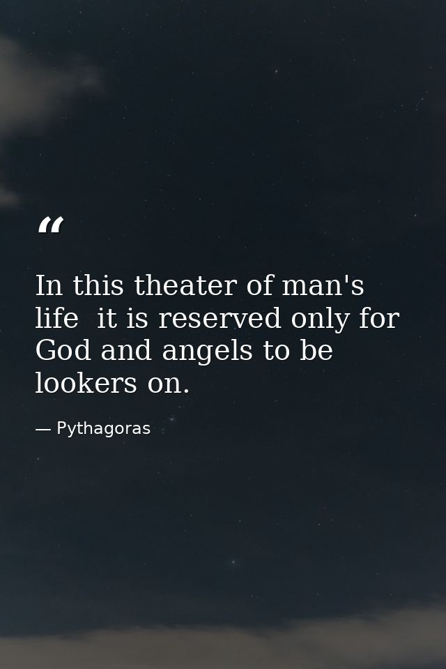 In this theater of man's life  it is reserved only for God and angels to be lookers on. — Pythagoras