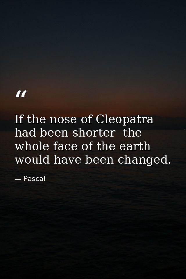 If the nose of Cleopatra had been shorter  the whole face of the earth would have been changed. — Pascal