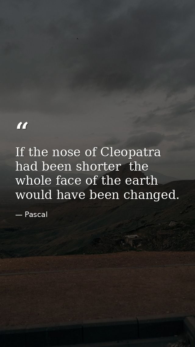 If the nose of Cleopatra had been shorter  the whole face of the earth would have been changed. — Pascal