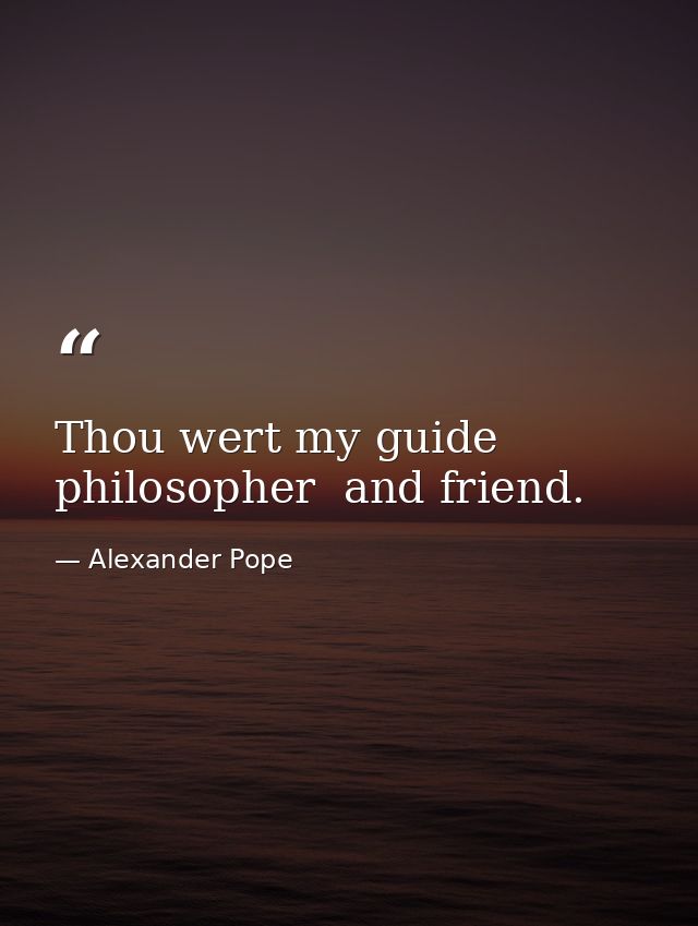 Thou wert my guide  philosopher  and friend. — Alexander Pope
