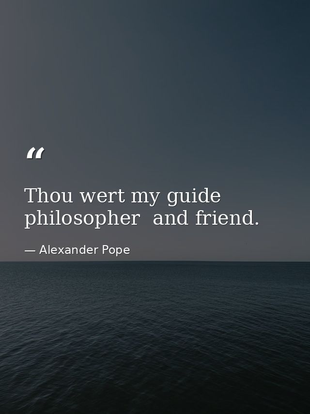 Thou wert my guide  philosopher  and friend. — Alexander Pope