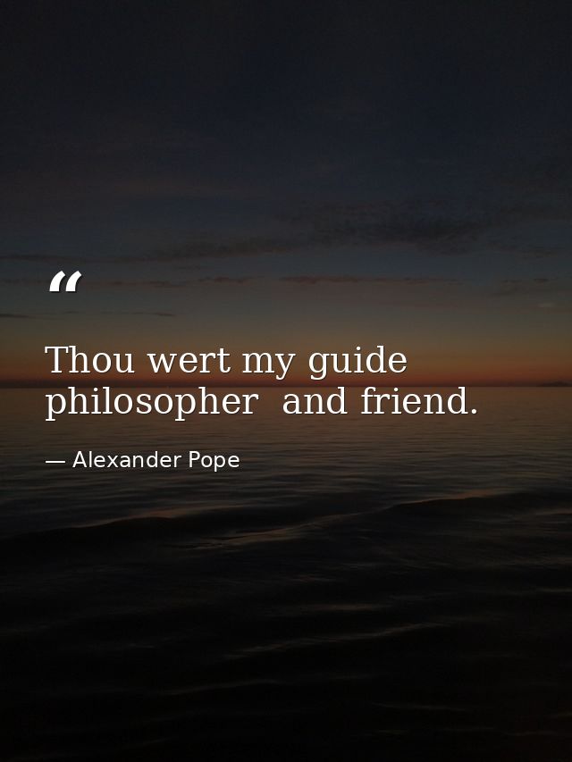 Thou wert my guide  philosopher  and friend. — Alexander Pope