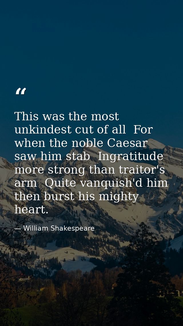 This was the most unkindest cut of all  For when the noble Caesar saw him stab  Ingratitude  more strong than traitor's  — William Shakespeare