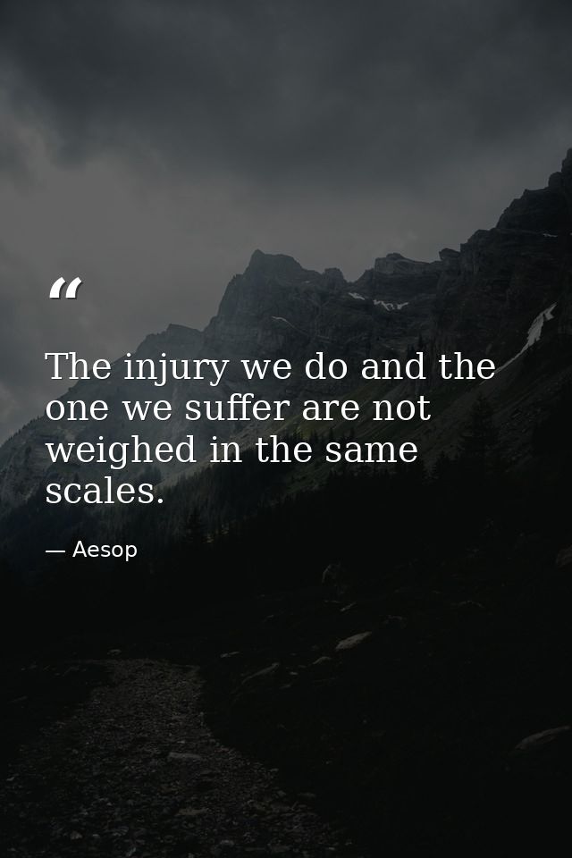 The injury we do and the one we suffer are not weighed in the same scales. — Aesop