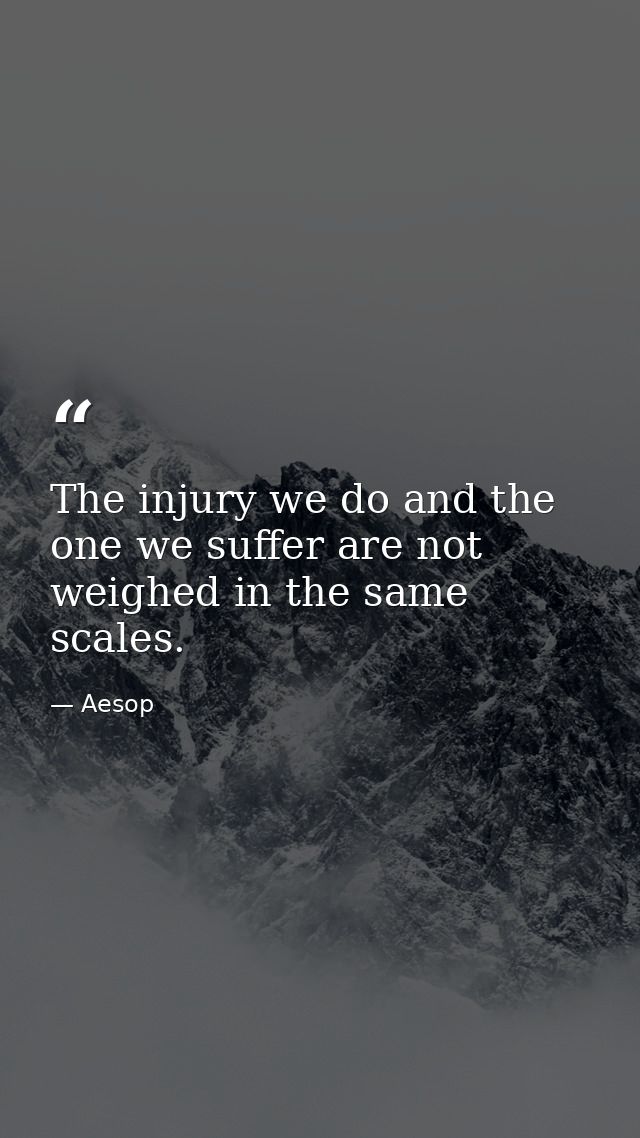 The injury we do and the one we suffer are not weighed in the same scales. — Aesop