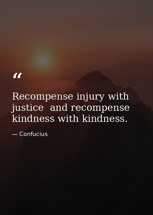 Recompense injury with justice  and recompense kindness with kindness. — Confucius