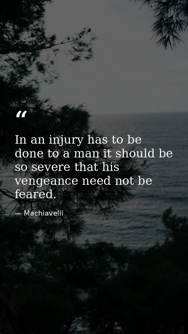In an injury has to be done to a man it should be so severe that his vengeance need not be feared. — Machiavelli