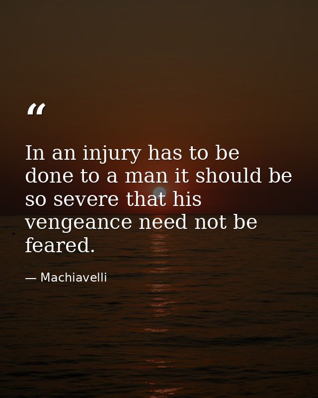 In an injury has to be done to a man it should be so severe that his vengeance need not be feared. — Machiavelli