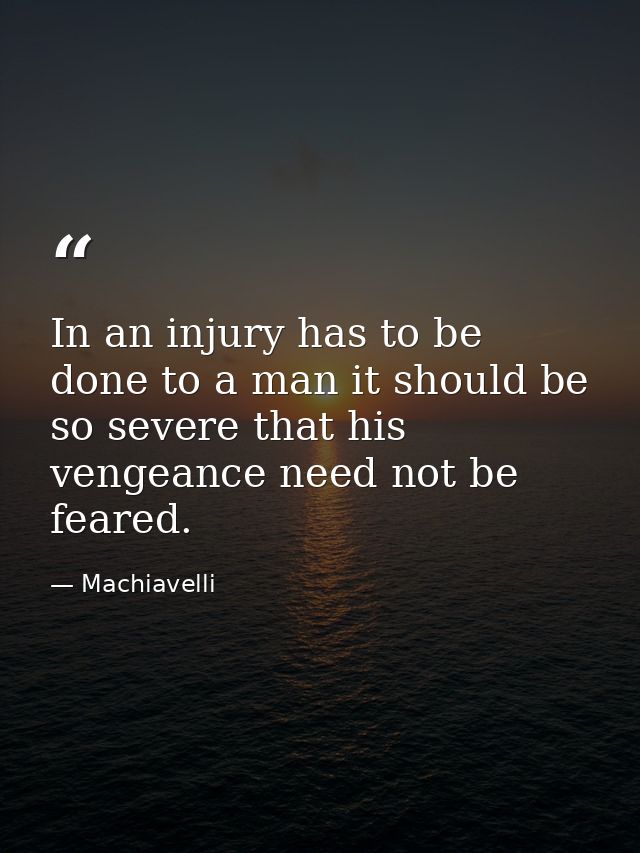 In an injury has to be done to a man it should be so severe that his vengeance need not be feared. — Machiavelli