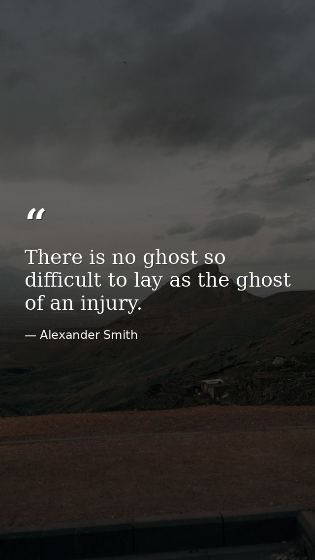 There is no ghost so difficult to lay as the ghost of an injury. — Alexander Smith