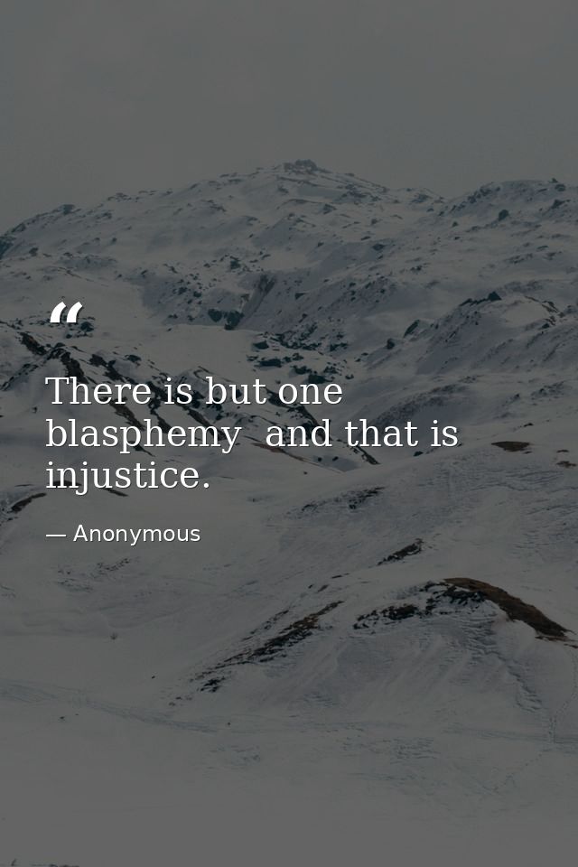 There is but one blasphemy  and that is injustice. — Anonymous