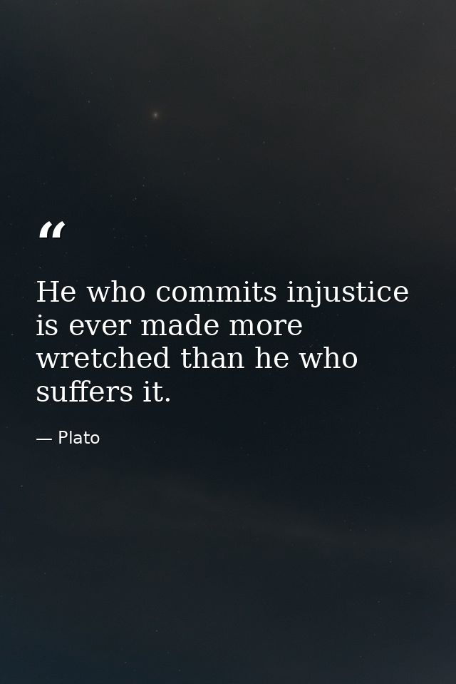 He who commits injustice is ever made more wretched than he who suffers it. — Plato