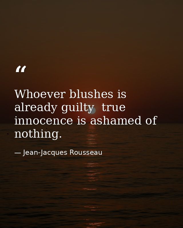 Whoever blushes is already guilty  true innocence is ashamed of nothing. — Jean-Jacques Rousseau