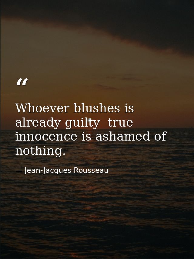 Whoever blushes is already guilty  true innocence is ashamed of nothing. — Jean-Jacques Rousseau