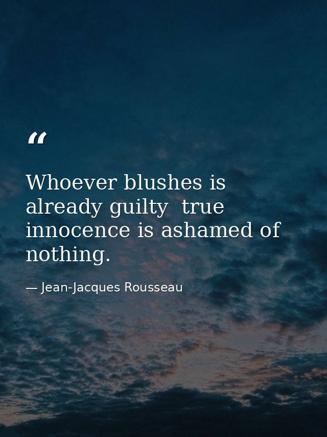 Whoever blushes is already guilty  true innocence is ashamed of nothing. — Jean-Jacques Rousseau