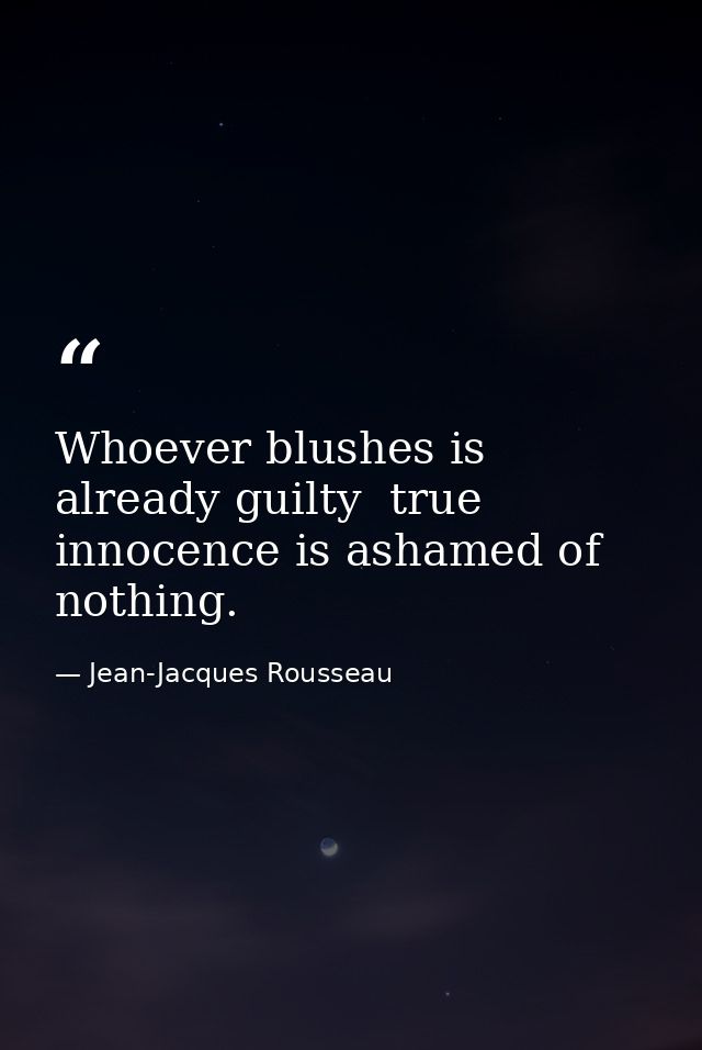 Whoever blushes is already guilty  true innocence is ashamed of nothing. — Jean-Jacques Rousseau