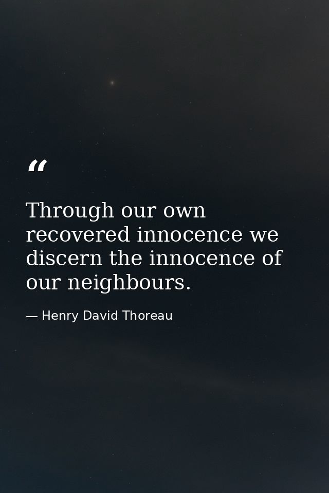 Through our own recovered innocence we discern the innocence of our neighbours. — Henry David Thoreau
